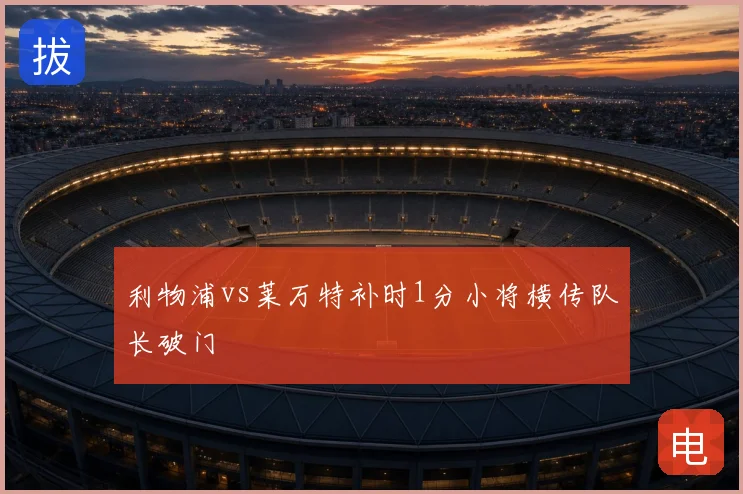 利物浦vs莱万特补时1分小将横传队长破门