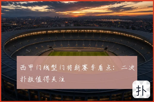 西甲门线型门将新赛季看点：二次扑救值得关注