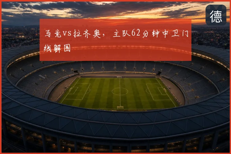 马竞vs拉齐奥，主队62分钟中卫门线解围
