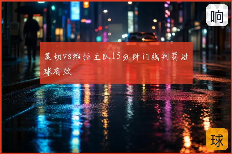 莱切vs维拉主队15分钟门线判罚进球有效
