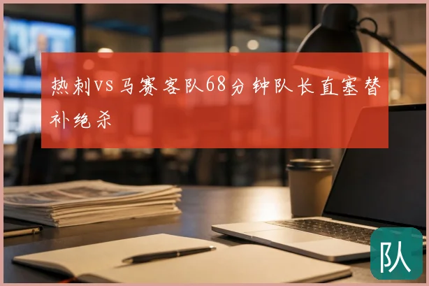 热刺vs马赛客队68分钟队长直塞替补绝杀
