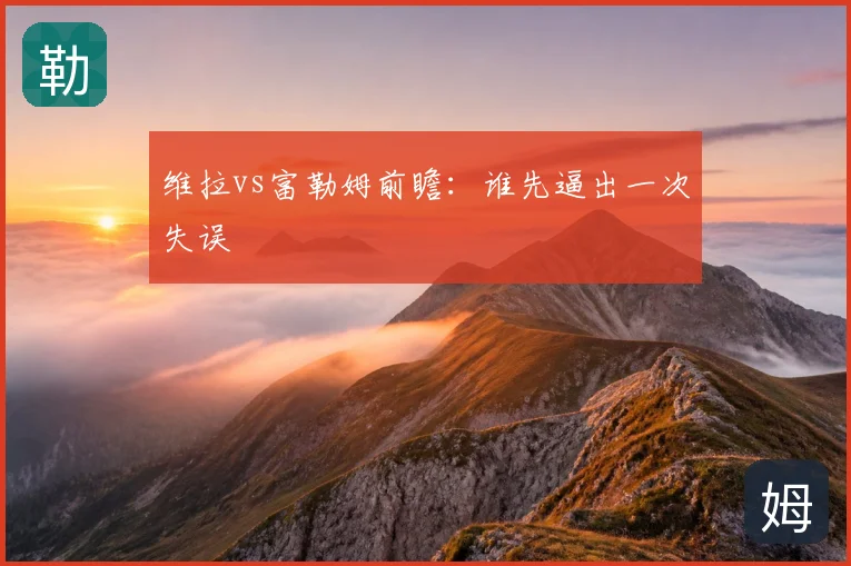 维拉vs富勒姆前瞻:谁先逼出一次失误