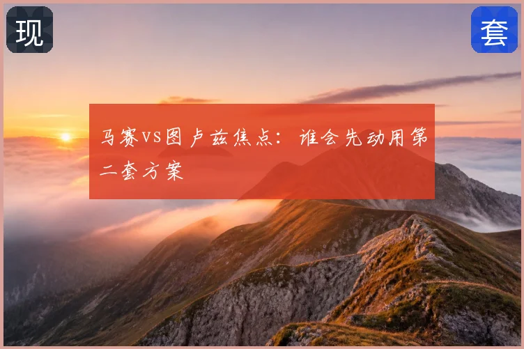 马赛vs图卢兹焦点：谁会先动用第二套方案