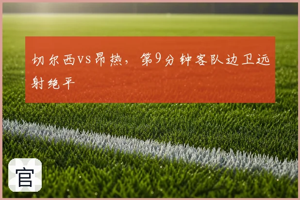 切尔西vs昂热，第9分钟客队边卫远射绝平
