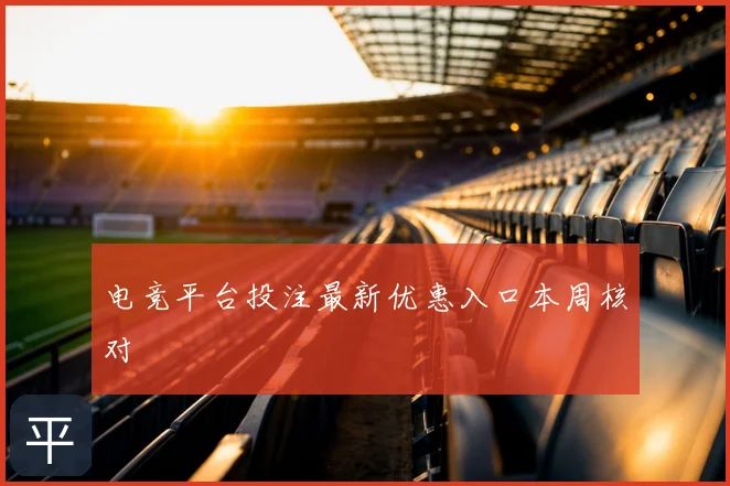 电竞平台投注最新优惠入口本周核对
